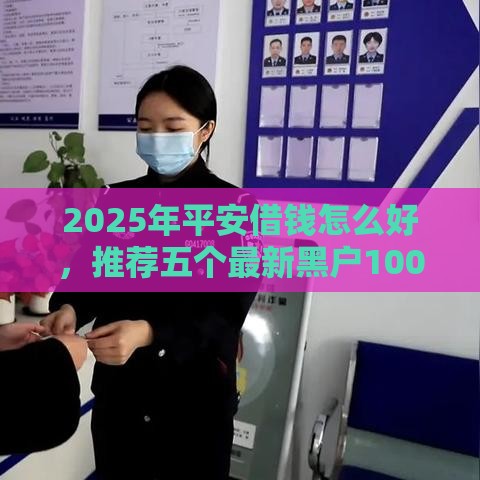 2025年平安借钱怎么好，推荐五个最新黑户100%下款口子