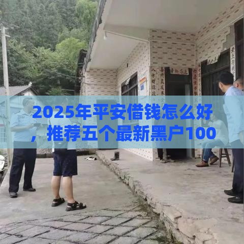 2025年平安借钱怎么好，推荐五个最新黑户100%下款口子