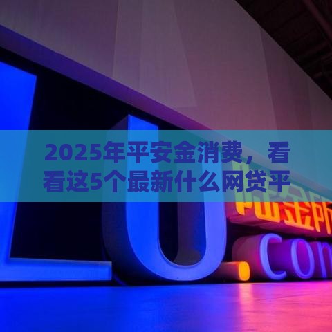 2025年平安金消费，看看这5个最新什么网贷平台正规