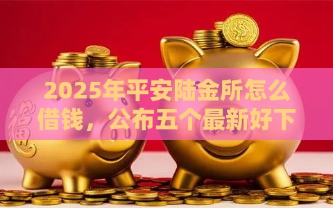 2025年平安陆金所怎么借钱，公布五个最新好下款的网贷口子2025