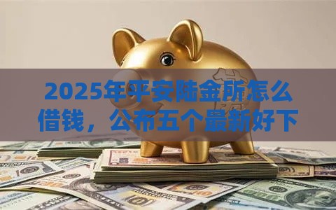2025年平安陆金所怎么借钱，公布五个最新好下款的网贷口子2025