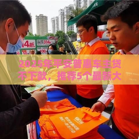 2025年平安普惠车主贷不下款，推荐5个最新大的网贷平台