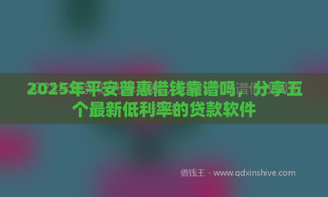 2025年平安普惠借钱靠谱吗，分享五个最新低利率的贷款软件