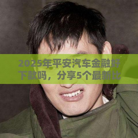 2025年平安汽车金融好下款吗，分享5个最新比较好借钱的平台