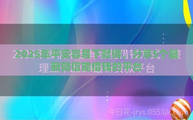 2025年平安容易下款得，分享5个最新微信能借钱的平台