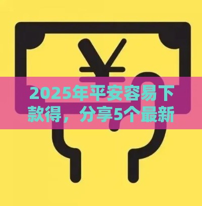 2025年平安容易下款得，分享5个最新微信能借钱的平台