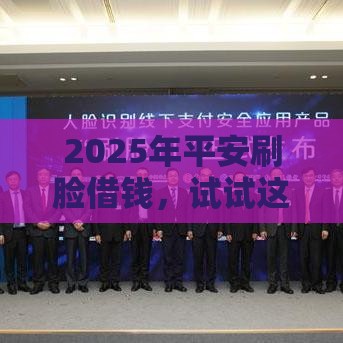 2025年平安刷脸借钱，试试这五个最新网贷平台容易借钱