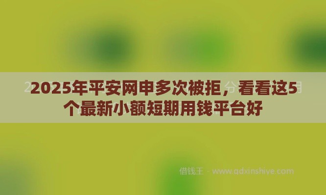 2025年平安网申多次被拒，看看这5个最新小额短期用钱平台好