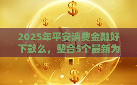 2025年平安消费金融好下款么，整合5个最新为借款平台借钱不通过