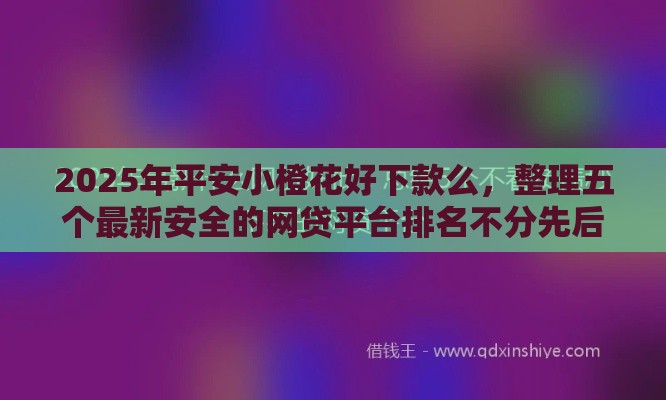 2025年平安小橙花好下款么，整理五个最新安全的网贷平台排名不分先后