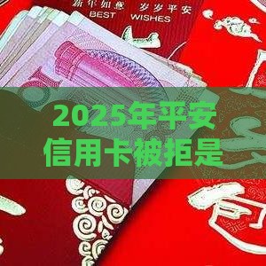 2025年平安信用卡被拒是为什么，整合5个最新还有借款平台可以借钱