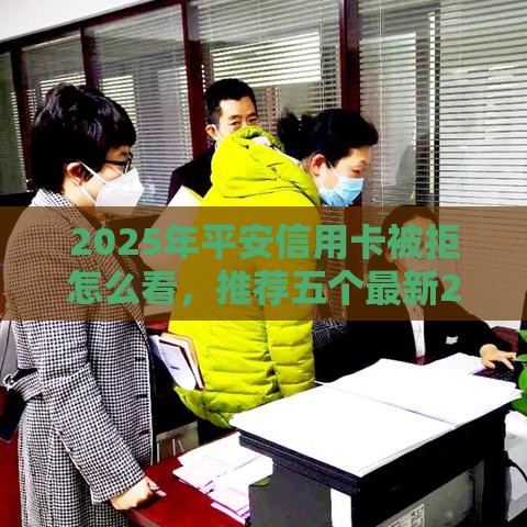 2025年平安信用卡被拒怎么看，推荐五个最新2025晚上不审核直接放款口子