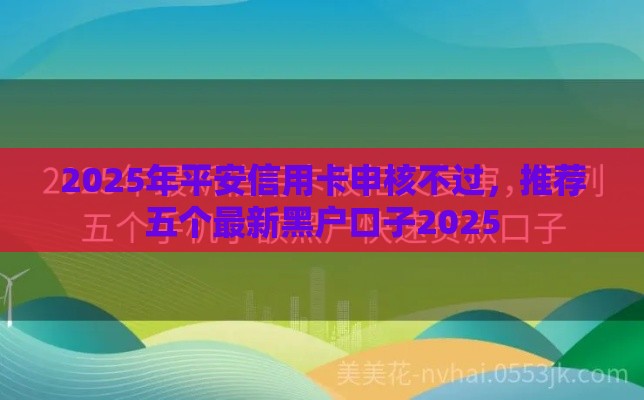 2025年平安信用卡申核不过，推荐五个最新黑户口子2025