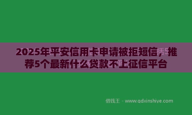 2025年平安信用卡申请被拒短信，推荐5个最新什么贷款不上征信平台