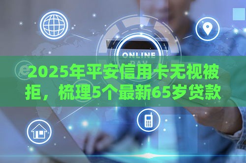2025年平安信用卡无视被拒，梳理5个最新65岁贷款平台