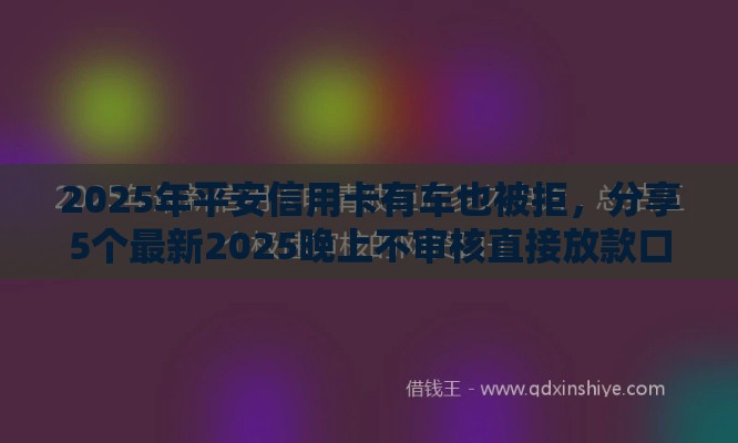 2025年平安信用卡有车也被拒，分享5个最新2025晚上不审核直接放款口子