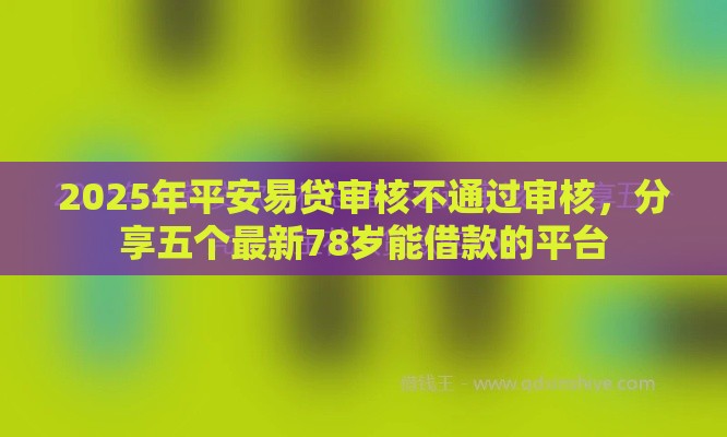2025年平安易贷审核不通过审核，分享五个最新78岁能借款的平台
