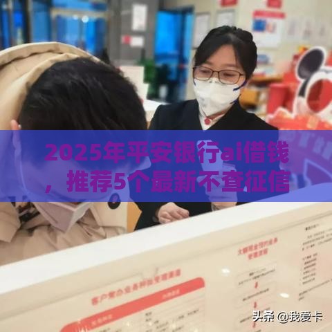 2025年平安银行ai借钱，推荐5个最新不查征信的借钱平台