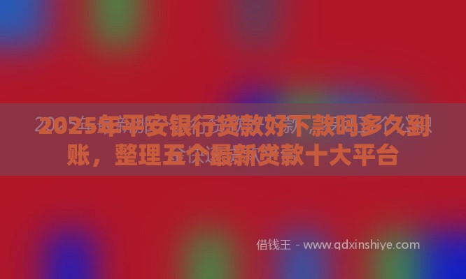 2025年平安银行贷款好下款吗多久到账，整理五个最新贷款十大平台