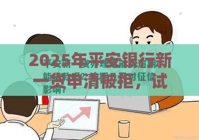 2025年平安银行新一贷申清被拒，试试这五个最新平台借钱易通过不看征信