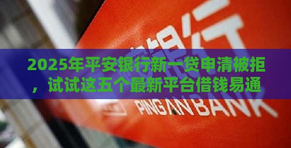 2025年平安银行新一贷申清被拒，试试这五个最新平台借钱易通过不看征信