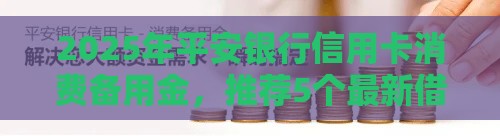 2025年平安银行信用卡消费备用金，推荐5个最新借钱的平台100%能借到利息低