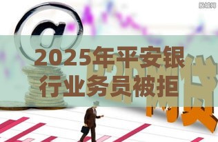 2025年平安银行业务员被拒，试试这五个最新网贷借遍了都拒绝去借款平台借钱