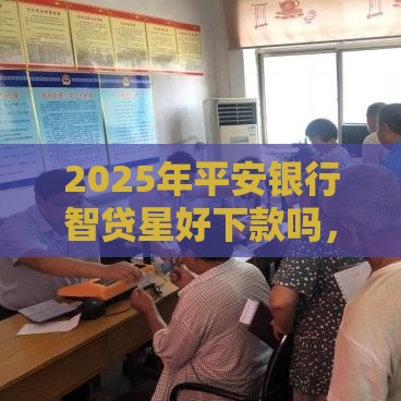 2025年平安银行智贷星好下款吗，整合五个最新贷款口子不要中介求推荐