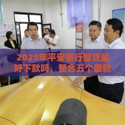 2025年平安银行智贷星好下款吗，整合五个最新贷款口子不要中介求推荐