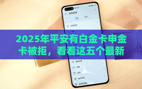 2025年平安有白金卡申金卡被拒，看看这五个最新贷款平台360