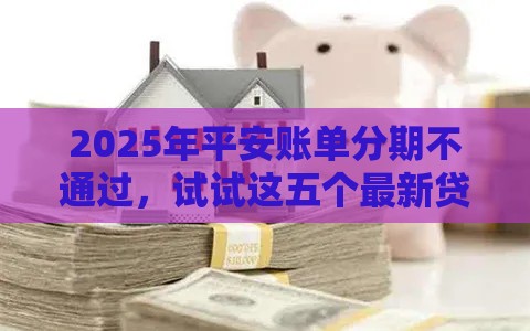 2025年平安账单分期不通过，试试这五个最新贷款平台推荐