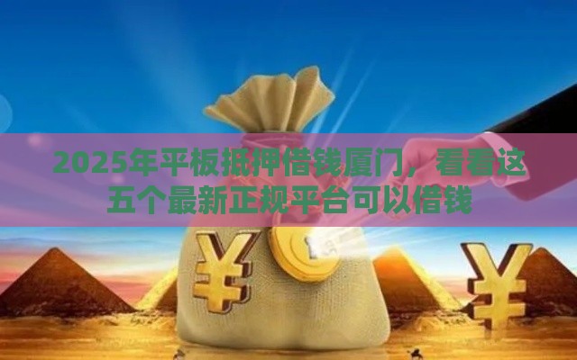 2025年平板抵押借钱厦门，看看这五个最新正规平台可以借钱
