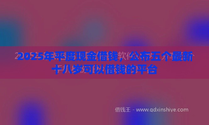 2025年平度现金借钱，公布五个最新十八岁可以借钱的平台
