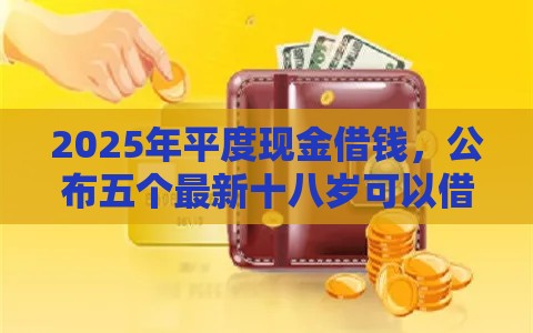 2025年平度现金借钱，公布五个最新十八岁可以借钱的平台