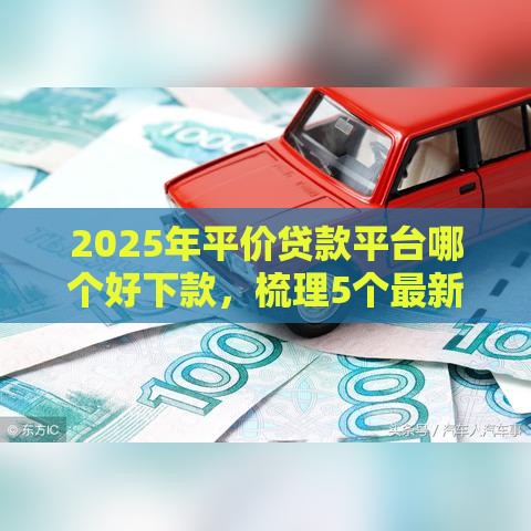 2025年平价贷款平台哪个好下款，梳理5个最新车辆抵押贷款正规平台