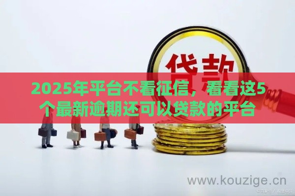 2025年平台不看征信，看看这5个最新逾期还可以贷款的平台