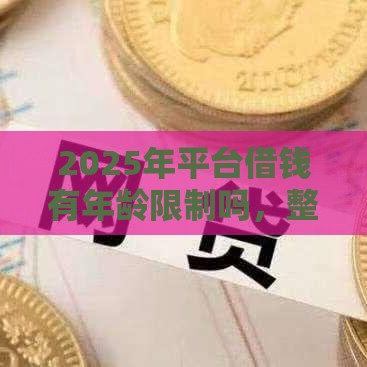 2025年平台借钱有年龄限制吗，整理5个最新大额度贷款平台
