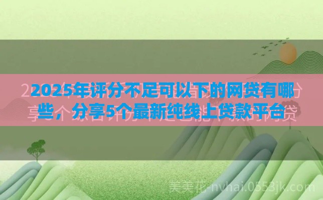 2025年评分不足可以下的网贷有哪些，分享5个最新纯线上贷款平台