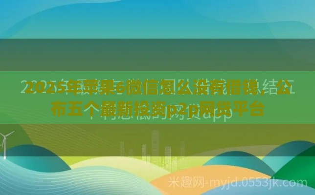 2025年苹果6微信怎么没有借钱，公布五个最新投资p2p网贷平台