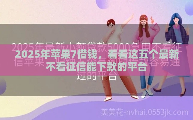 2025年苹果7借钱，看看这五个最新不看征信能下款的平台