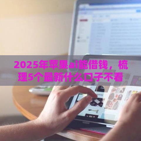 2025年苹果ai能借钱，梳理5个最新什么口子不看征信必下款
