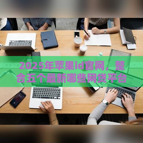 2025年苹果id官网，整合五个最新哪些网贷平台好下款