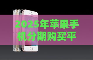 2025年苹果手机分期购买平台，整理五个最新2025买会员有额度的口子