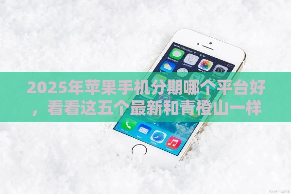 2025年苹果手机分期哪个平台好，看看这五个最新和青橙山一样能下款的口子
