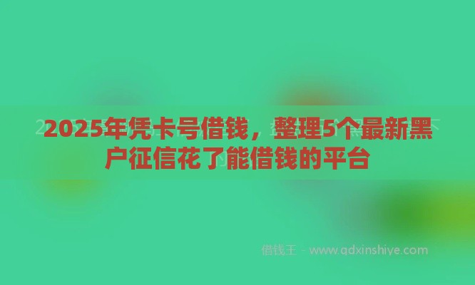 2025年凭卡号借钱，整理5个最新黑户征信花了能借钱的平台
