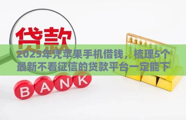 2025年凭苹果手机借钱，梳理5个最新不看征信的贷款平台一定能下款