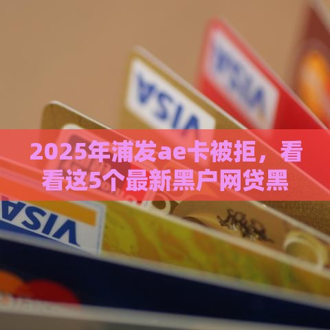 2025年浦发ae卡被拒，看看这5个最新黑户网贷黑名单需要2万能借款平台