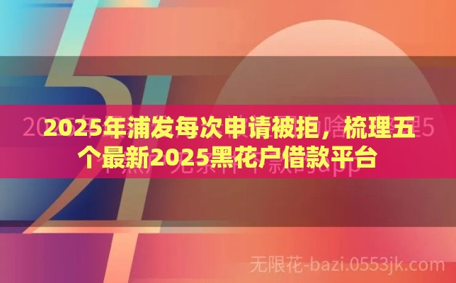 2025年浦发每次申请被拒，梳理五个最新2025黑花户借款平台