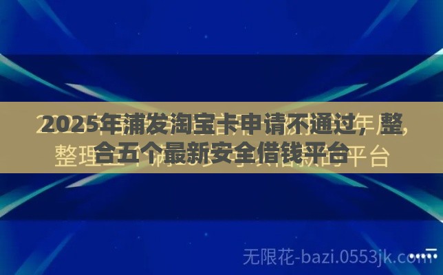 2025年浦发淘宝卡申请不通过，整合五个最新安全借钱平台