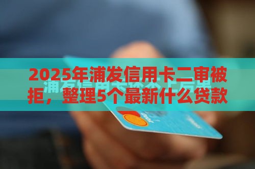 2025年浦发信用卡二审被拒，整理5个最新什么贷款平台不查征信